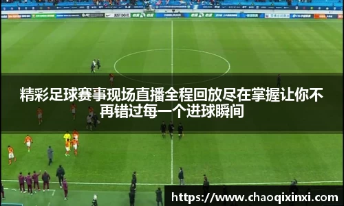 精彩足球赛事现场直播全程回放尽在掌握让你不再错过每一个进球瞬间