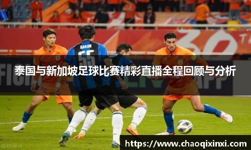 泰国与新加坡足球比赛精彩直播全程回顾与分析